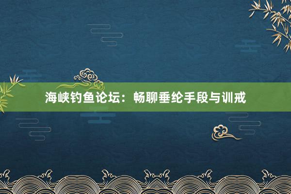 海峡钓鱼论坛：畅聊垂纶手段与训戒