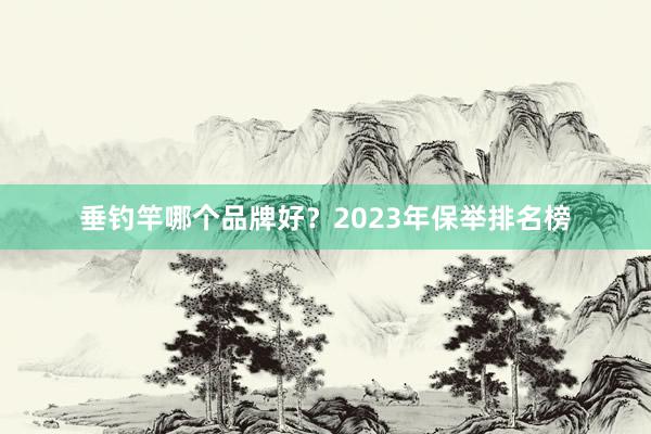 垂钓竿哪个品牌好？2023年保举排名榜