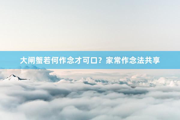 大闸蟹若何作念才可口？家常作念法共享