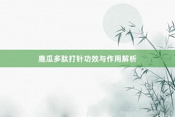 鹿瓜多肽打针功效与作用解析