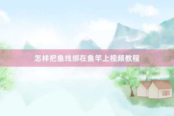 怎样把鱼线绑在鱼竿上视频教程