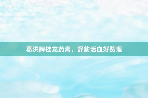 葛洪牌桂龙药膏，舒筋活血好赞理