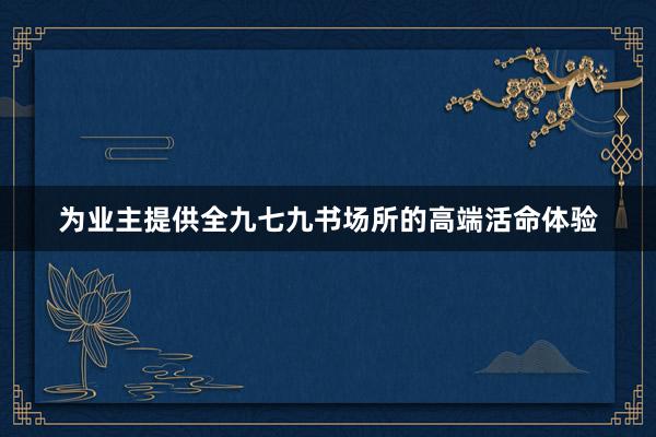 为业主提供全九七九书场所的高端活命体验